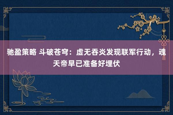 驰盈策略 斗破苍穹：虚无吞炎发现联军行动，魂天帝早已准备好埋伏