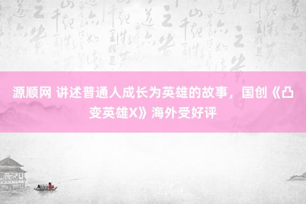 源顺网 讲述普通人成长为英雄的故事，国创《凸变英雄X》海外受好评
