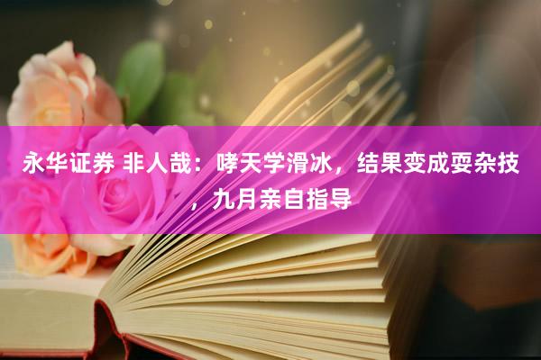永华证券 非人哉：哮天学滑冰，结果变成耍杂技，九月亲自指导