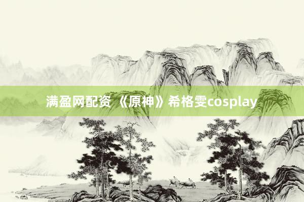满盈网配资 《原神》希格雯cosplay