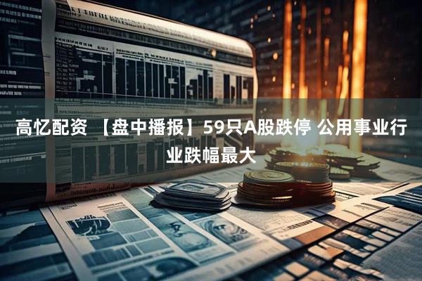 高忆配资 【盘中播报】59只A股跌停 公用事业行业跌幅最大