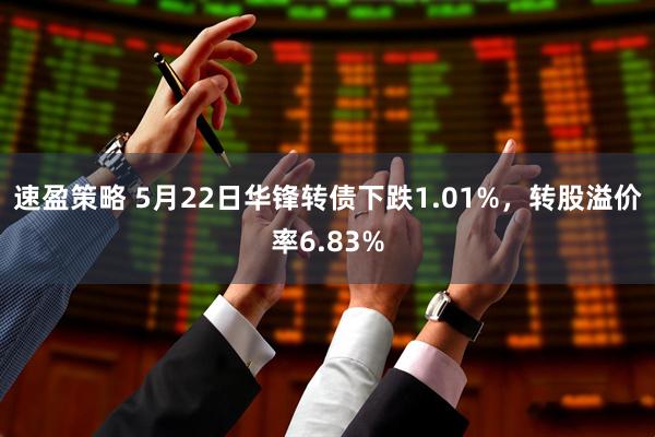 速盈策略 5月22日华锋转债下跌1.01%，转股溢价率6.83%