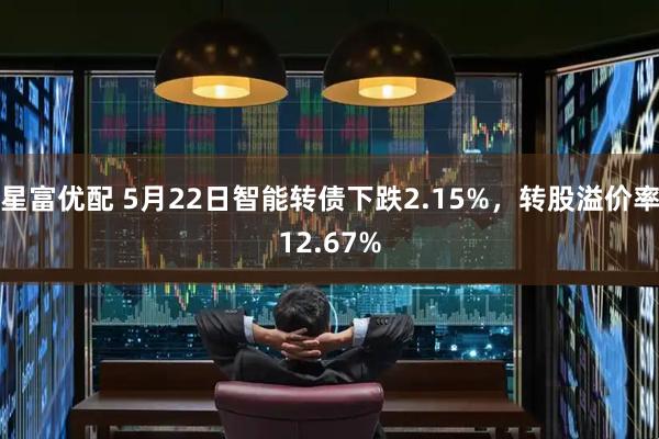 星富优配 5月22日智能转债下跌2.15%，转股溢价率12.67%