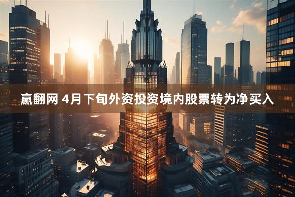 赢翻网 4月下旬外资投资境内股票转为净买入