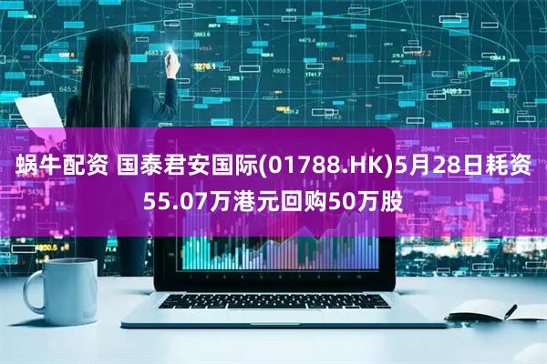 蜗牛配资 国泰君安国际(01788.HK)5月28日耗资55.07万港元回购50万股