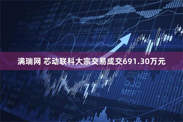 满瑞网 芯动联科大宗交易成交691.30万元