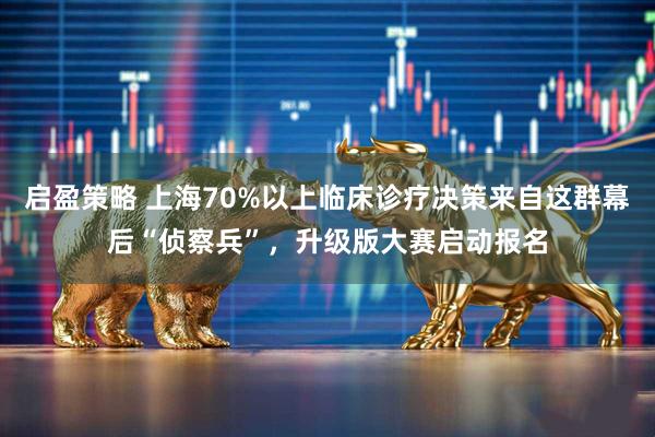 启盈策略 上海70%以上临床诊疗决策来自这群幕后“侦察兵”，升级版大赛启动报名