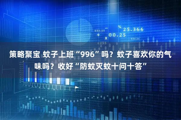 策略聚宝 蚊子上班“996”吗？蚊子喜欢你的气味吗？收好“防蚊灭蚊十问十答”