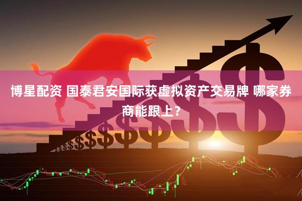 博星配资 国泰君安国际获虚拟资产交易牌 哪家券商能跟上？