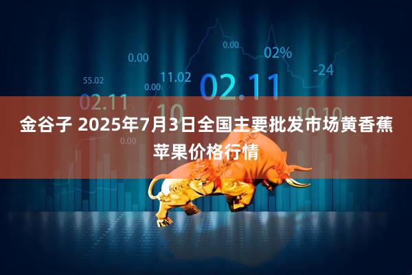金谷子 2025年7月3日全国主要批发市场黄香蕉苹果价格行情