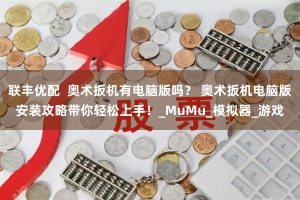 联丰优配  奥术扳机有电脑版吗？ 奥术扳机电脑版安装攻略带你轻松上手！_MuMu_模拟器_游戏