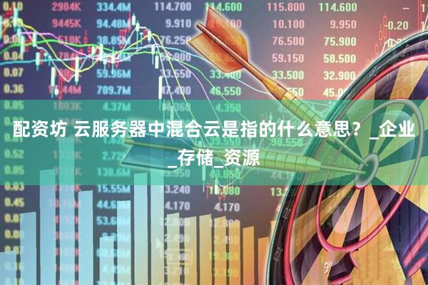 配资坊 云服务器中混合云是指的什么意思？_企业_存储_资源