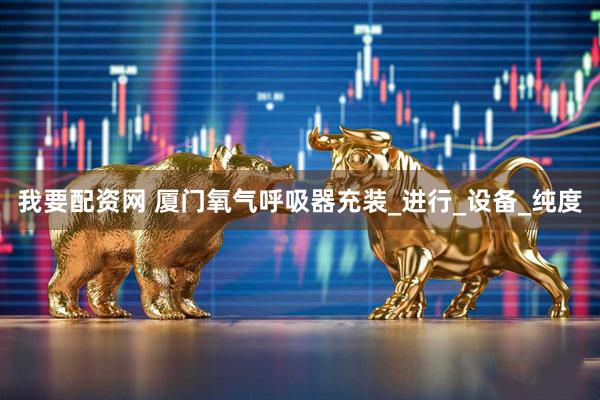 我要配资网 厦门氧气呼吸器充装_进行_设备_纯度