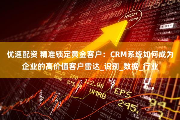 优速配资 精准锁定黄金客户：CRM系统如何成为企业的高价值客户雷达_识别_数据_行业