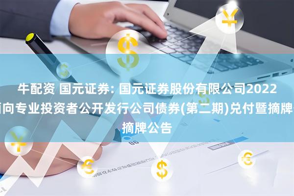 牛配资 国元证券: 国元证券股份有限公司2022年面向专业投资者公开发行公司债券(第二期)兑付暨摘牌公告