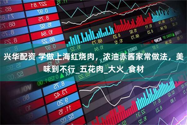 兴华配资 学做上海红烧肉，浓油赤酱家常做法，美味到不行_五花肉_大火_食材