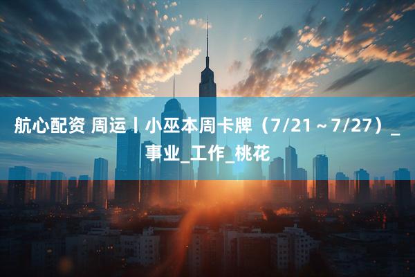 航心配资 周运丨小巫本周卡牌（7/21～7/27）_事业_工作_桃花