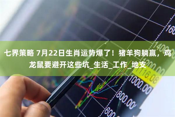 七界策略 7月22日生肖运势爆了！猪羊狗躺赢，鸡龙鼠要避开这些坑_生活_工作_地支