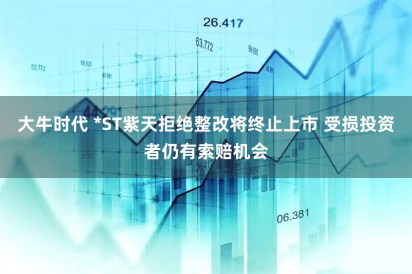 大牛时代 *ST紫天拒绝整改将终止上市 受损投资者仍有索赔机会