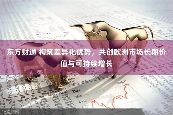东方财通 构筑差异化优势，共创欧洲市场长期价值与可持续增长