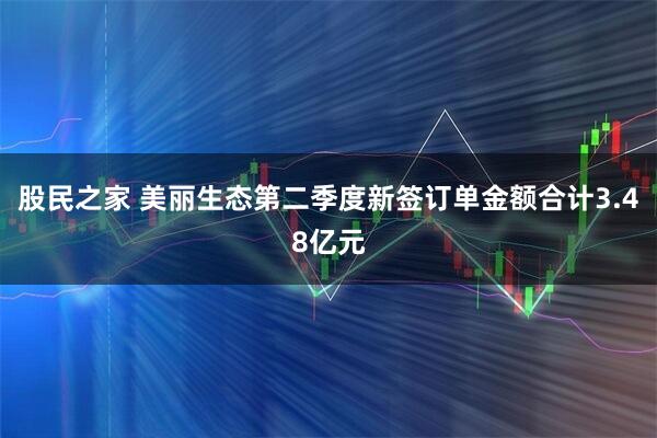 股民之家 美丽生态第二季度新签订单金额合计3.48亿元