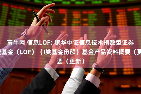 富牛网 信息LOF: 鹏华中证信息技术指数型证券投资基金（LOF）（I类基金份额）基金产品资料概要（更新）