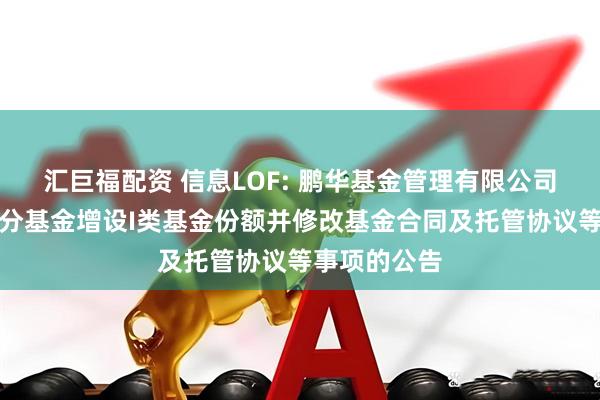 汇巨福配资 信息LOF: 鹏华基金管理有限公司关于旗下部分基金增设I类基金份额并修改基金合同及托管协议等事项的公告