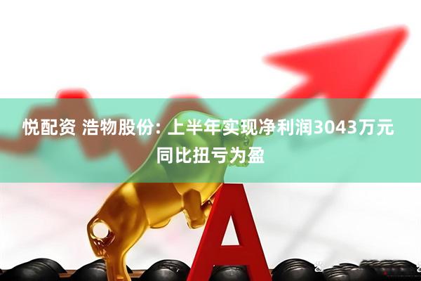 悦配资 浩物股份: 上半年实现净利润3043万元 同比扭亏为盈