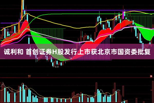 诚利和 首创证券H股发行上市获北京市国资委批复