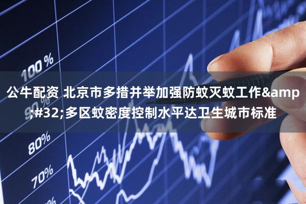 公牛配资 北京市多措并举加强防蚊灭蚊工作&#32;多区蚊密度控制水平达卫生城市标准