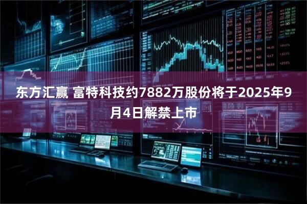 东方汇赢 富特科技约7882万股份将于2025年9月4日解禁上市