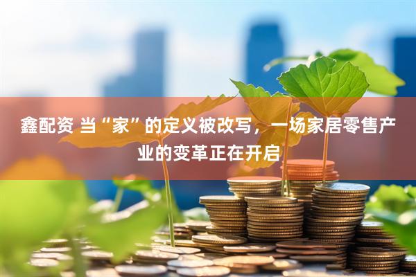 鑫配资 当“家”的定义被改写，一场家居零售产业的变革正在开启
