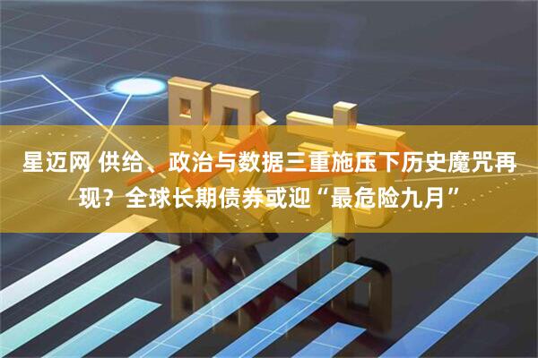 星迈网 供给、政治与数据三重施压下历史魔咒再现？全球长期债券或迎“最危险九月”