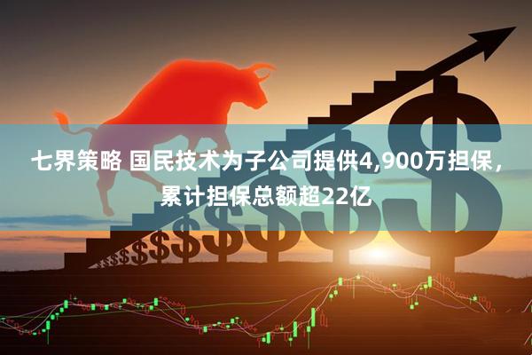 七界策略 国民技术为子公司提供4,900万担保，累计担保总额超22亿