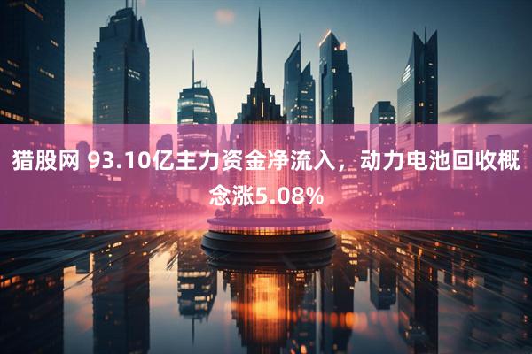 猎股网 93.10亿主力资金净流入，动力电池回收概念涨5.08%