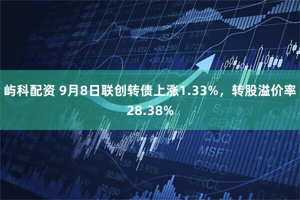 屿科配资 9月8日联创转债上涨1.33%，转股溢价率28.38%