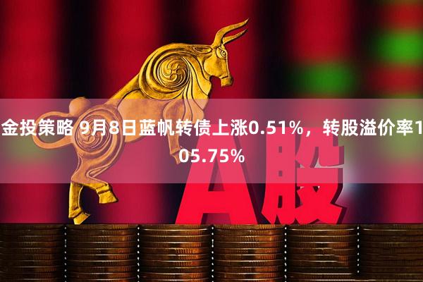 金投策略 9月8日蓝帆转债上涨0.51%，转股溢价率105.75%