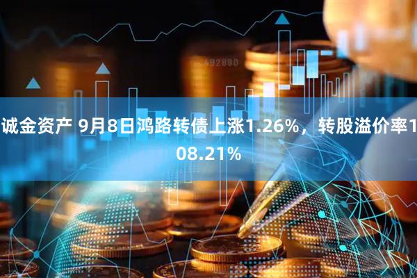 诚金资产 9月8日鸿路转债上涨1.26%，转股溢价率108.21%