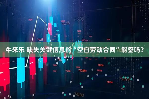 牛来乐 缺失关键信息的“空白劳动合同”能签吗？