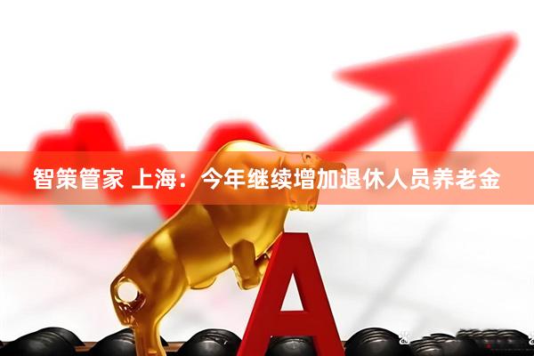 智策管家 上海：今年继续增加退休人员养老金