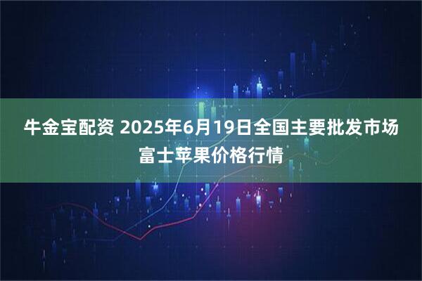 牛金宝配资 2025年6月19日全国主要批发市场富士苹果价格行情