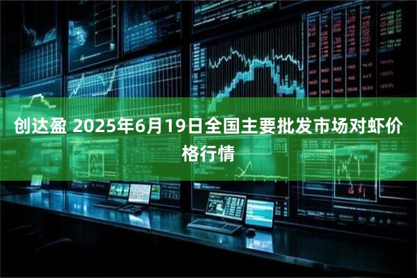 创达盈 2025年6月19日全国主要批发市场对虾价格行情