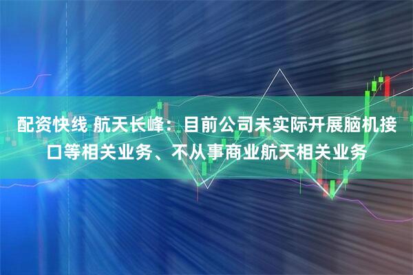配资快线 航天长峰：目前公司未实际开展脑机接口等相关业务、不从事商业航天相关业务