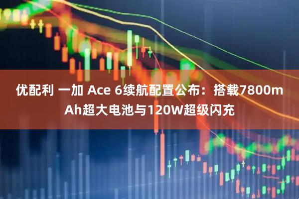 优配利 一加 Ace 6续航配置公布：搭载7800mAh超大电池与120W超级闪充
