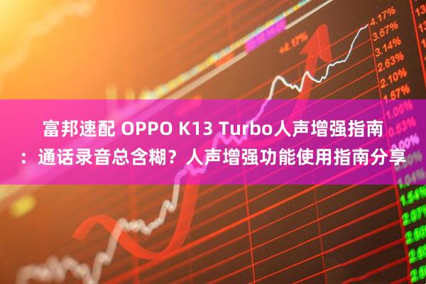 富邦速配 OPPO K13 Turbo人声增强指南：通话录音总含糊？人声增强功能使用指南分享