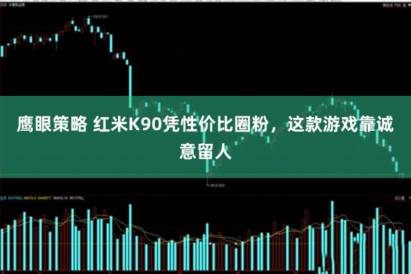 鹰眼策略 红米K90凭性价比圈粉，这款游戏靠诚意留人