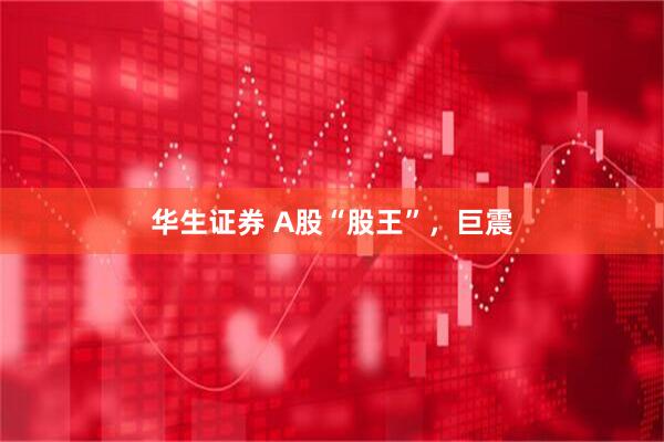 华生证券 A股“股王”，巨震