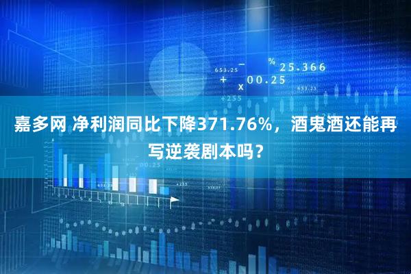 嘉多网 净利润同比下降371.76%，酒鬼酒还能再写逆袭剧本吗？