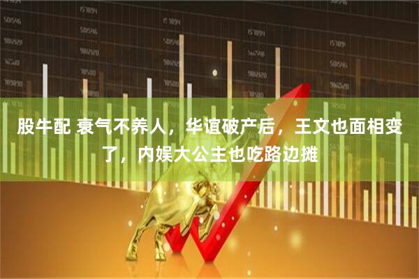 股牛配 衰气不养人,华谊破产后,王文也面相变了,内娱大公主也吃路边摊
